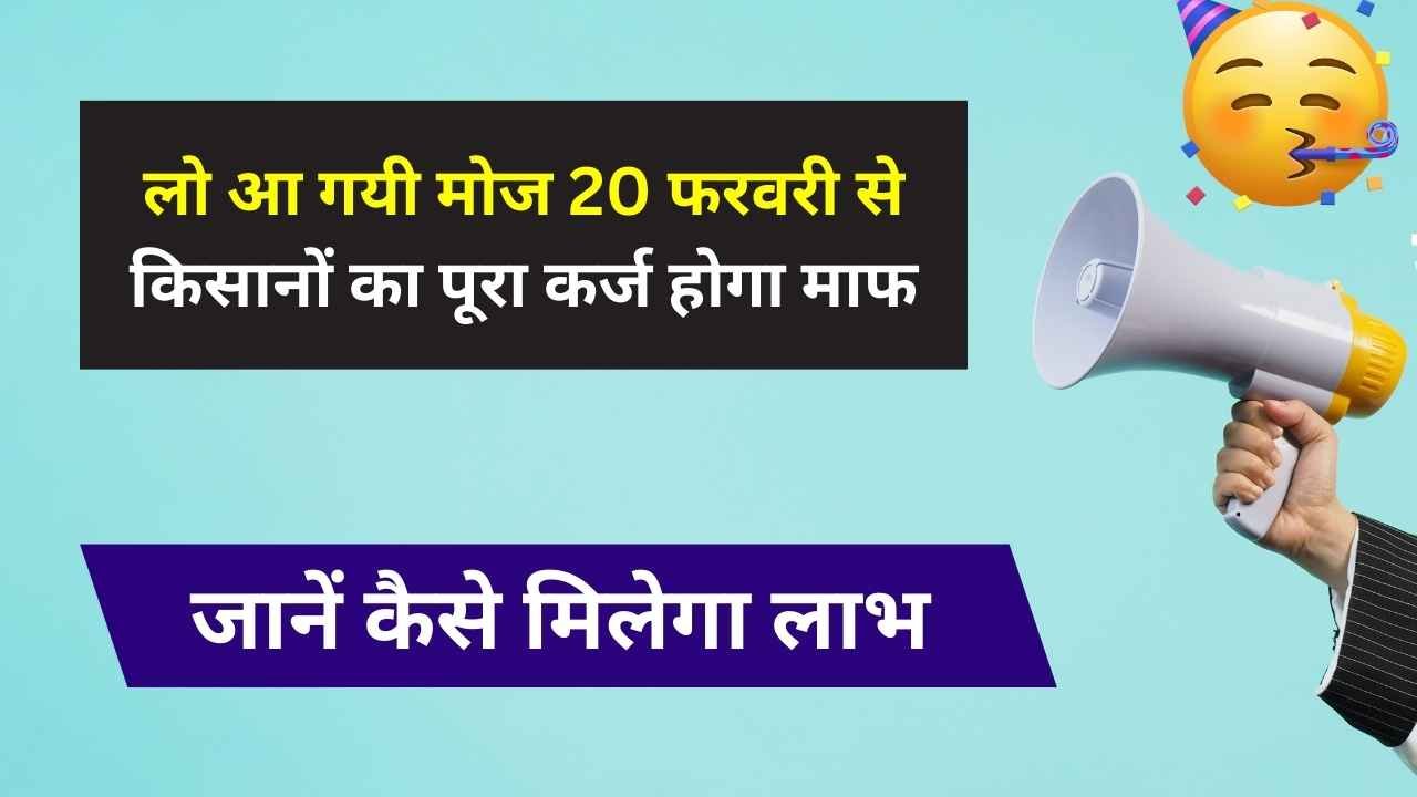 लो आ गयी मोज 20 फरवरी से किसानों का पूरा कर्ज होगा माफ, जानें कैसे मिलेगा लाभ