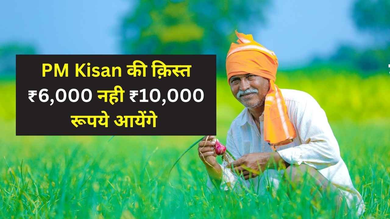 बल्ले बल्ले अब PM Kisan की क़िस्त ₹6,000 नही ₹10,000 रूपये आयेंगे 